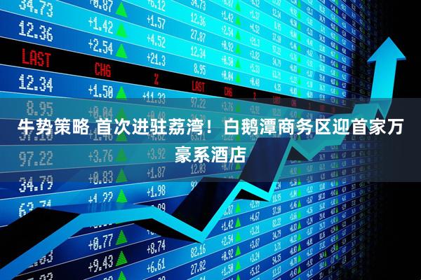 牛势策略 首次进驻荔湾！白鹅潭商务区迎首家万豪系酒店