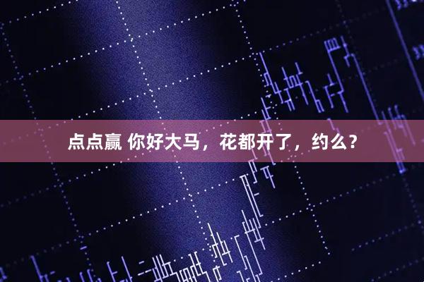点点赢 你好大马，花都开了，约么？