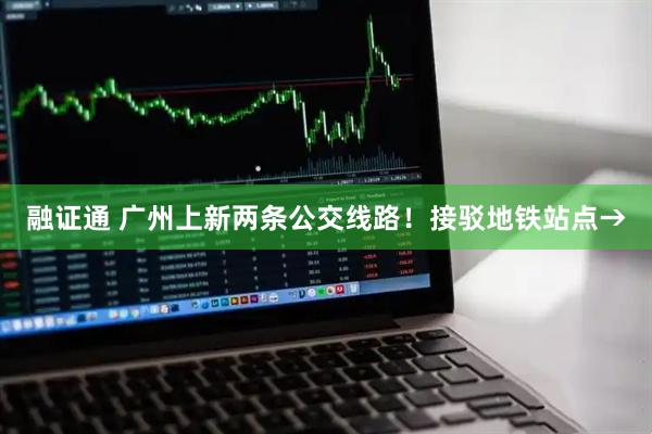 融证通 广州上新两条公交线路！接驳地铁站点→