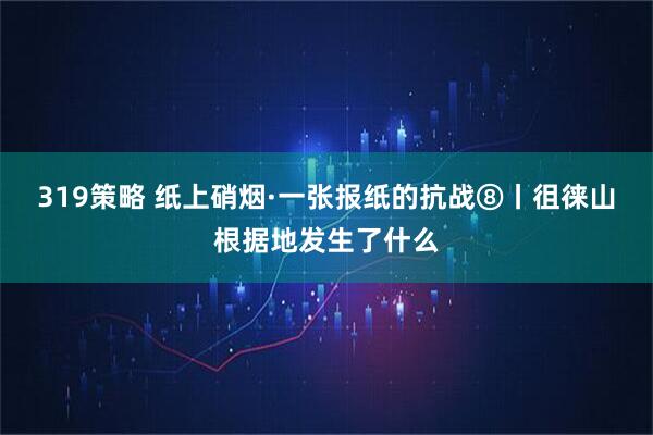319策略 纸上硝烟·一张报纸的抗战⑧丨徂徕山根据地发生了什么