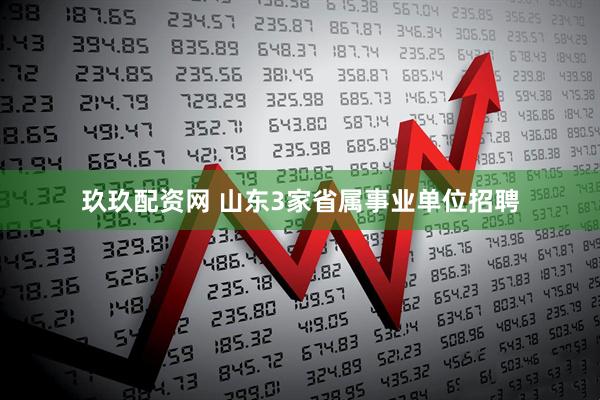 玖玖配资网 山东3家省属事业单位招聘