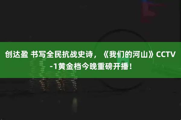 创达盈 书写全民抗战史诗，《我们的河山》CCTV-1黄金档今晚重磅开播！