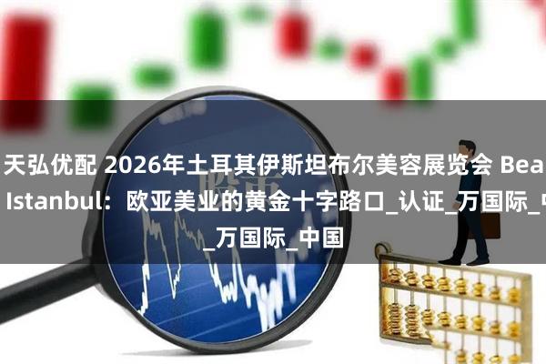 天弘优配 2026年土耳其伊斯坦布尔美容展览会 Beauty Istanbul：欧亚美业的黄金十字路口_认证_万国际_中国
