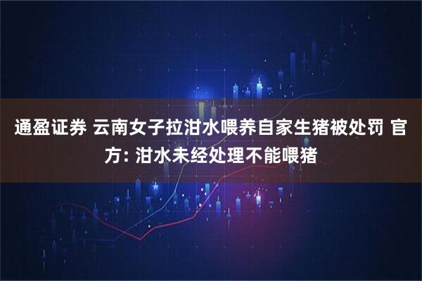 通盈证券 云南女子拉泔水喂养自家生猪被处罚 官方: 泔水未经处理不能喂猪