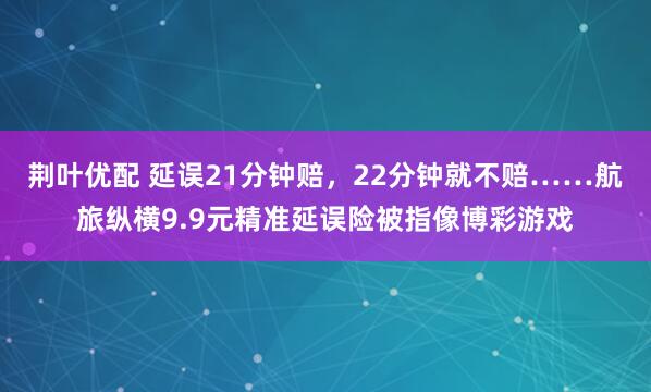 荆叶优配 延误21分钟赔，22分钟就不赔……航旅纵横9.9元精准延误险被指像博彩游戏