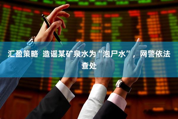 汇盈策略  造谣某矿泉水为“泡尸水”，网警依法查处