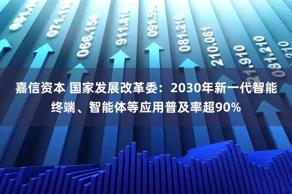 嘉信资本 国家发展改革委：2030年新一代智能终端、智能体等应用普及率超90%