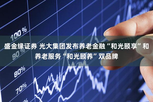 盛金缘证券 光大集团发布养老金融“和光颐享”和养老服务“和光颐养”双品牌