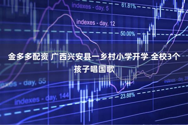金多多配资 广西兴安县一乡村小学开学 全校3个孩子唱国歌