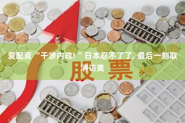 爱配资 “干涉内政! ”日本忍不了了, 最后一刻取消访美