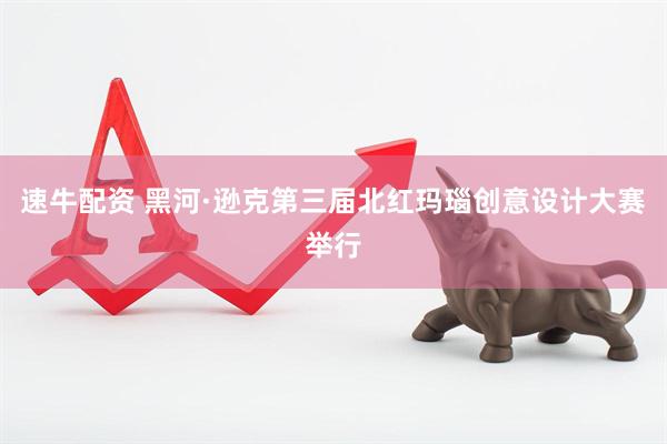 速牛配资 黑河·逊克第三届北红玛瑙创意设计大赛举行