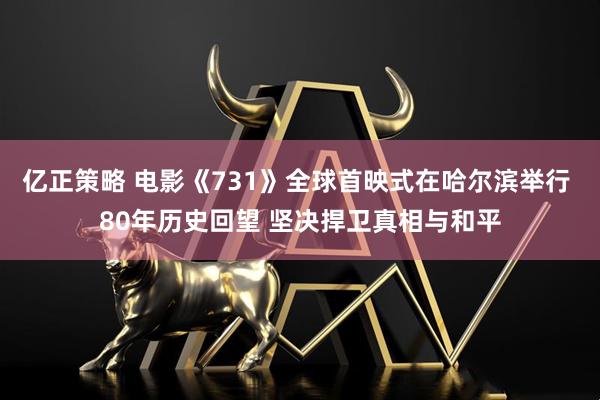 亿正策略 电影《731》全球首映式在哈尔滨举行 80年历史回望 坚决捍卫真相与和平
