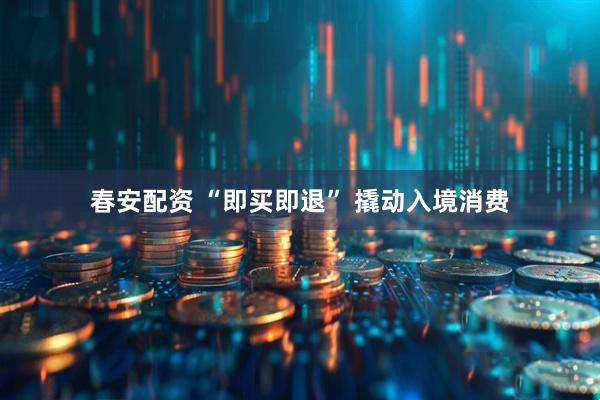 春安配资 “即买即退” 撬动入境消费