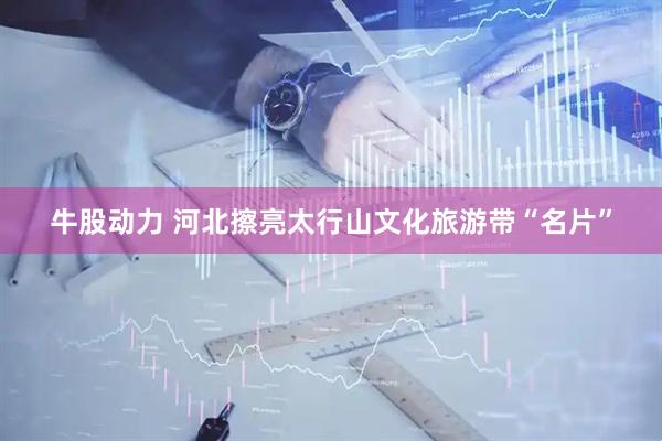 牛股动力 河北擦亮太行山文化旅游带“名片”