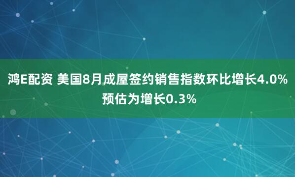 鸿E配资 美国8月成屋签约销售指数环比增长4.0% 预估为增长0.3%