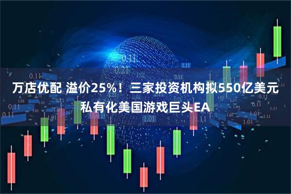 万店优配 溢价25%！三家投资机构拟550亿美元私有化美国游戏巨头EA