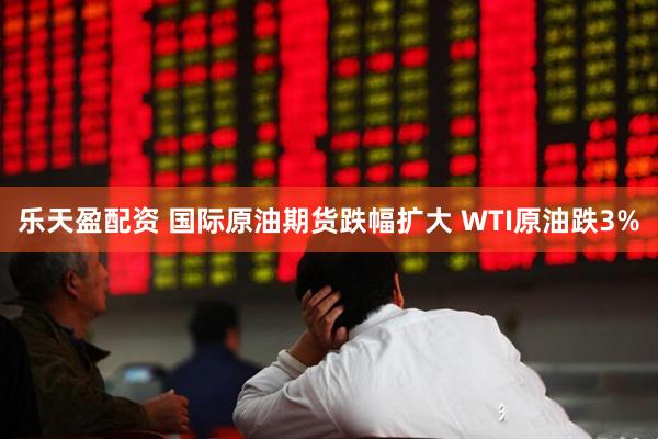 乐天盈配资 国际原油期货跌幅扩大 WTI原油跌3%