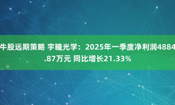 牛股远期策略 宇瞳光学：2025年一季度净利润4884.87万元 同比增长21.33%