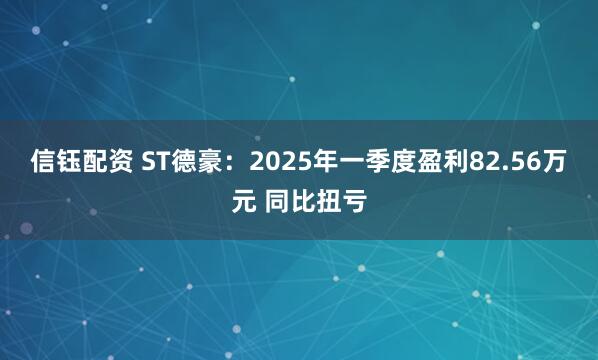 信钰配资 ST德豪：2025年一季度盈利82.56万元 同比扭亏