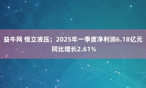 益牛网 恒立液压：2025年一季度净利润6.18亿元 同比增长2.61%