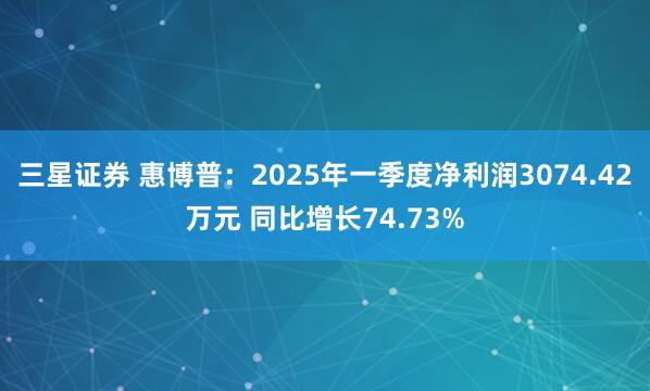 三星证券 惠博普：2025年一季度净利润3074.42万元 同比增长74.73%