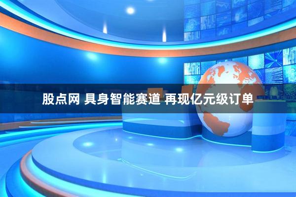 股点网 具身智能赛道 再现亿元级订单