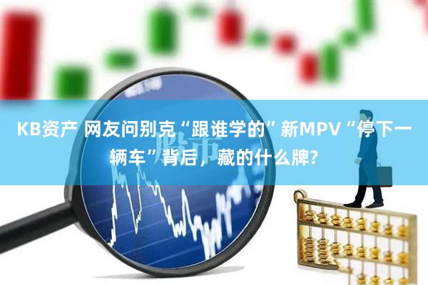 KB资产 网友问别克“跟谁学的”新MPV“停下一辆车”背后,藏的什么牌?