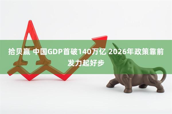 拾贝赢 中国GDP首破140万亿 2026年政策靠前发力起好步