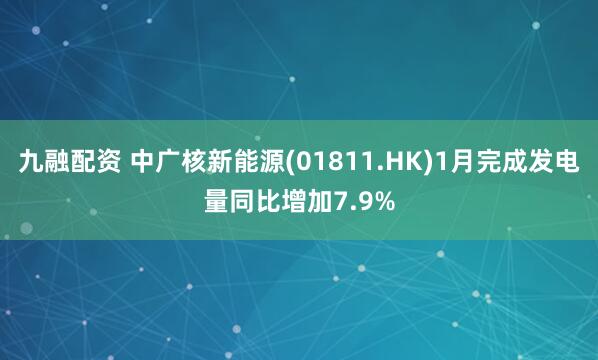 九融配资 中广核新能源(01811.HK)1月完成发电量同比增加7.9%
