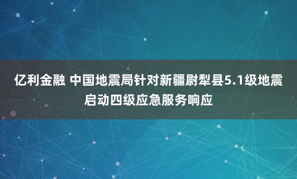 亿利金融 中国地震局针对新疆尉犁县5.1级地震启动四级应急服务响应