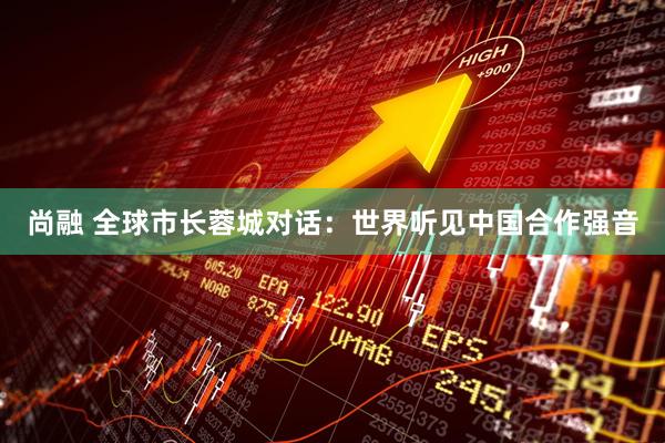 尚融 全球市长蓉城对话：世界听见中国合作强音