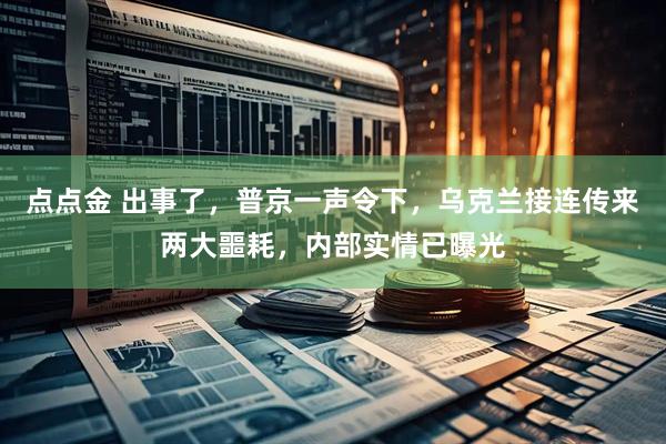点点金 出事了，普京一声令下，乌克兰接连传来两大噩耗，内部实情已曝光