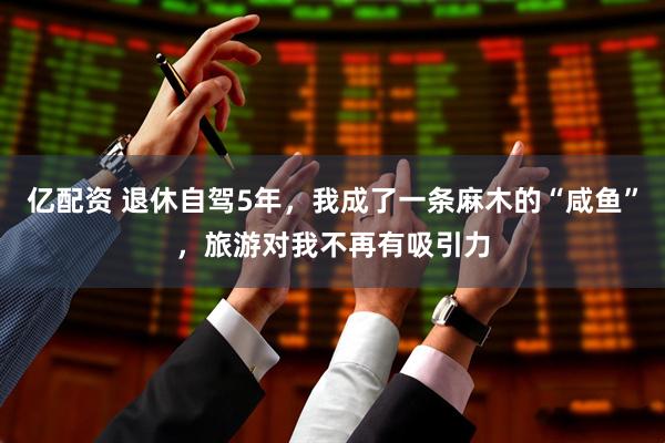 亿配资 退休自驾5年，我成了一条麻木的“咸鱼”，旅游对我不再有吸引力