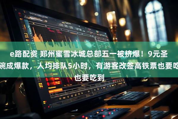 e路配资 郑州蜜雪冰城总部五一被挤爆！9元圣代碗成爆款，人均排队5小时，有游客改签高铁票也要吃到