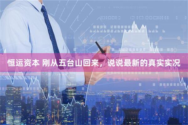 恒运资本 刚从五台山回来，说说最新的真实实况